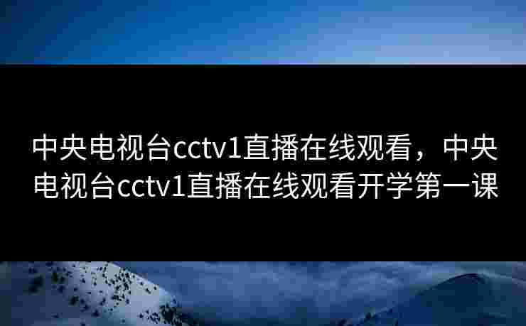 中央电视台cctv1直播在线观看,中央电视台cctv1直播在线观看开学第一课 中央电视台cctv1直播在线观看,中央电视台cctv1直播在线观看开学第一课