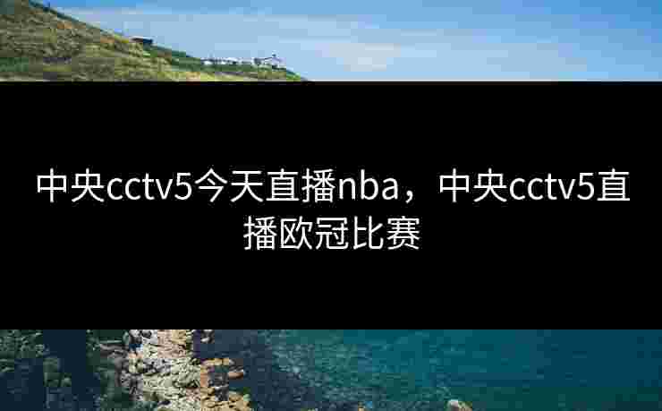 中央cctv5今天直播nba，中央cctv5直播欧冠比赛