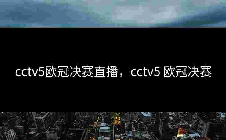 cctv5欧冠决赛直播，cctv5 欧冠决赛