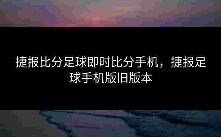 捷报比分足球即时比分手机，捷报足球手机版旧版本