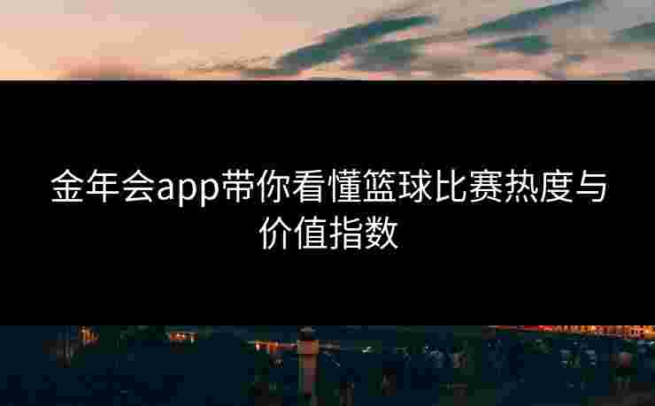 金年会app带你看懂篮球比赛热度与价值指数