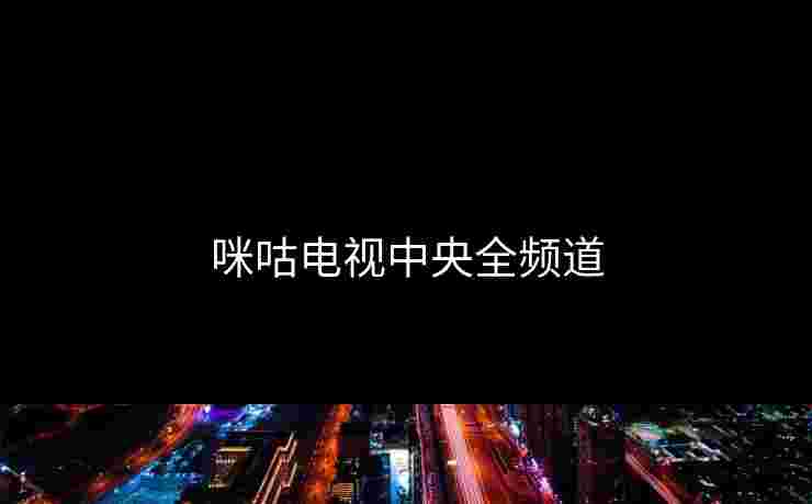 咪咕电视中央全频道 咪咕电视中央全频道