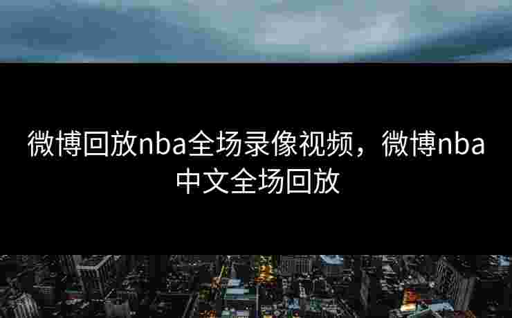 微博回放nba全场录像视频，微博nba中文全场回放